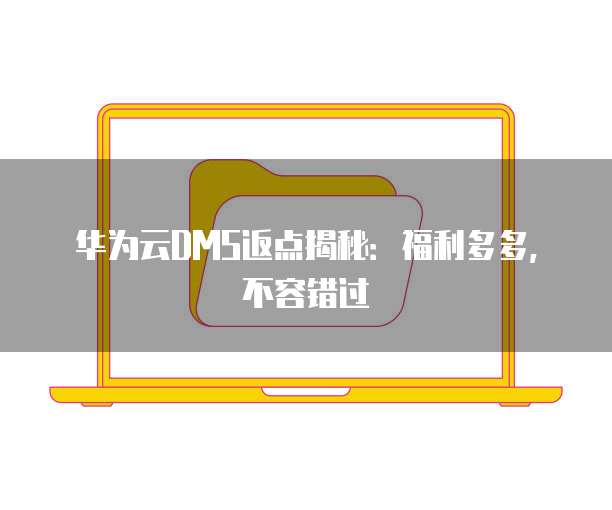 华为云DMS返点揭秘:福利多多,不容错过