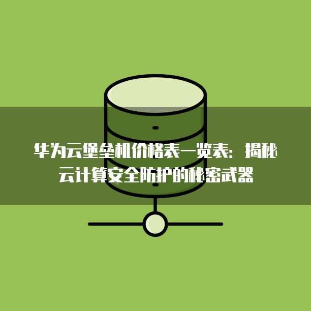 华为云堡垒机价格表一览表:揭秘云计算安全防护的秘密武器