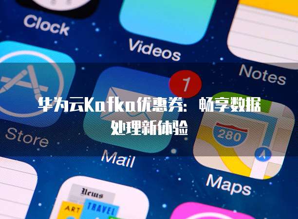华为云Kafka优惠券:畅享数据处理新体验