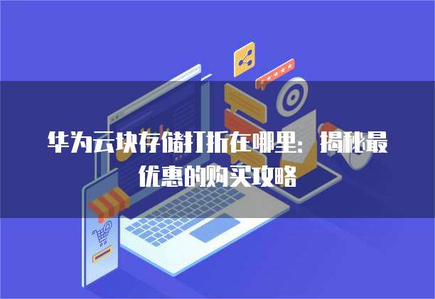 华为云块存储打折在哪里:揭秘最优惠的购买攻略