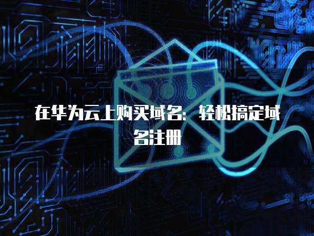 在华为云上购买域名:轻松搞定域名注册