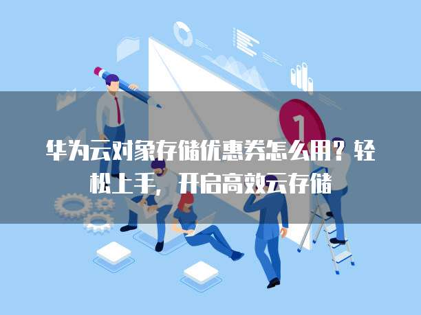 华为云对象存储优惠券怎么用?轻松上手,开启高效云存储