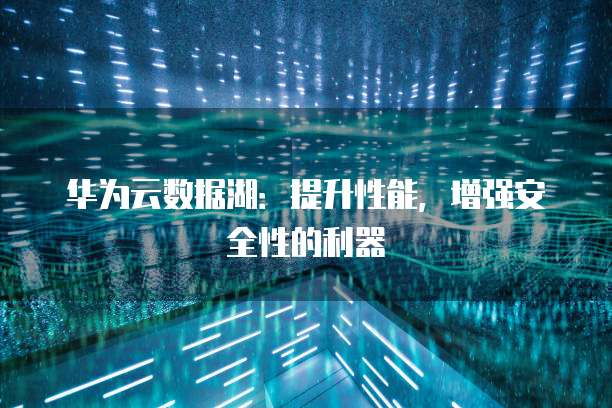 华为云数据湖:提升性能,增强安全性的利器