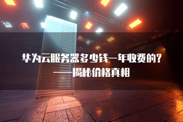华为云服务器多少钱一年收费的?——揭秘价格真相