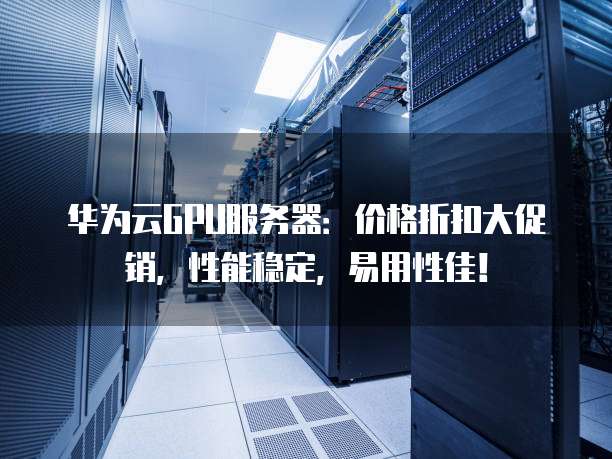 华为云GPU服务器:价格折扣大促销,性能稳定,易用性佳!