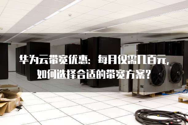 华为云带宽优惠:每月仅需几百元,如何选择合适的带宽方案?