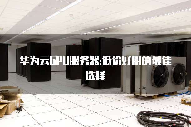 华为云GPU服务器:低价好用的最佳选择