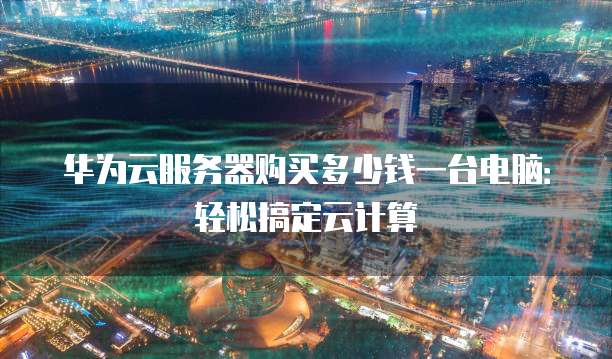 华为云服务器购买多少钱一台电脑:轻松搞定云计算