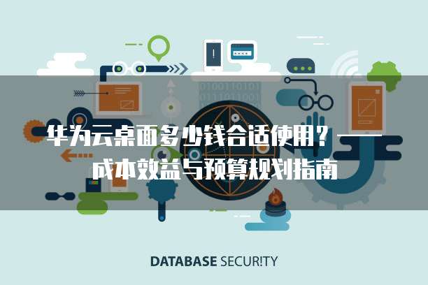 华为云桌面多少钱合适使用?——成本效益与预算规划指南