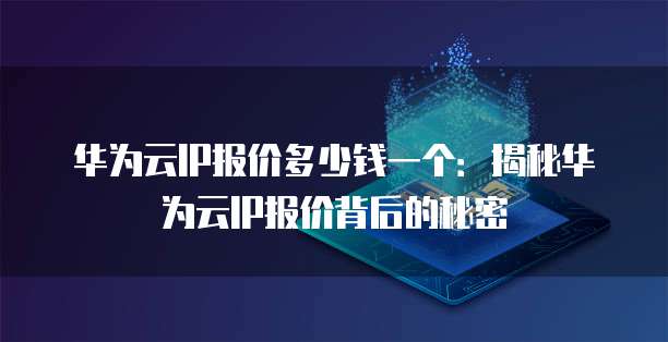 华为云IP报价多少钱一个:揭秘华为云IP报价背后的秘密