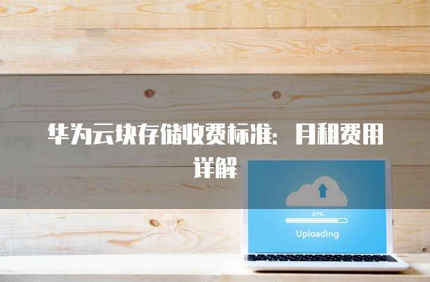 华为云块存储收费标准:月租费用详解
