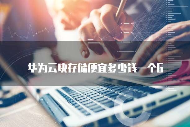 华为云块存储便宜多少钱一个G