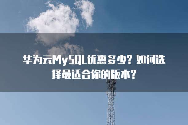 华为云MySQL优惠多少？如何选择最适合你的版本？