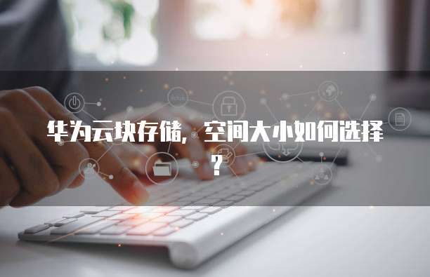 华为云块存储,空间大小如何选择?