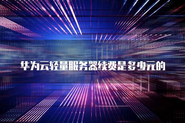 华为云轻量服务器续费是多少元的