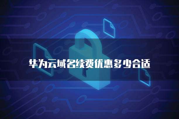 华为云域名续费优惠多少合适