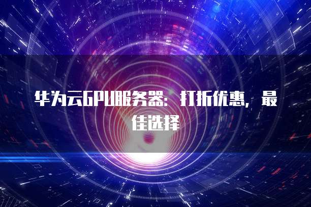 华为云GPU服务器:打折优惠,最佳选择