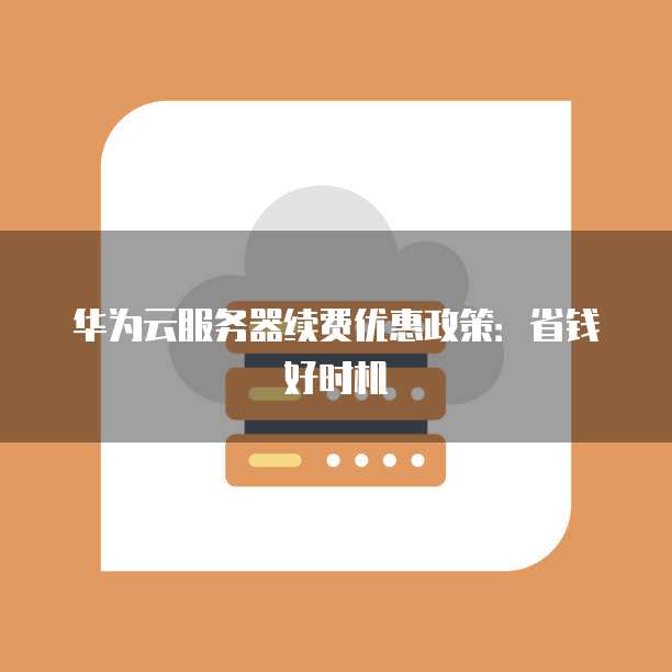 华为云服务器续费优惠政策：省钱好时机