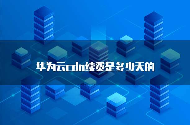 华为云cdn续费是多少天的