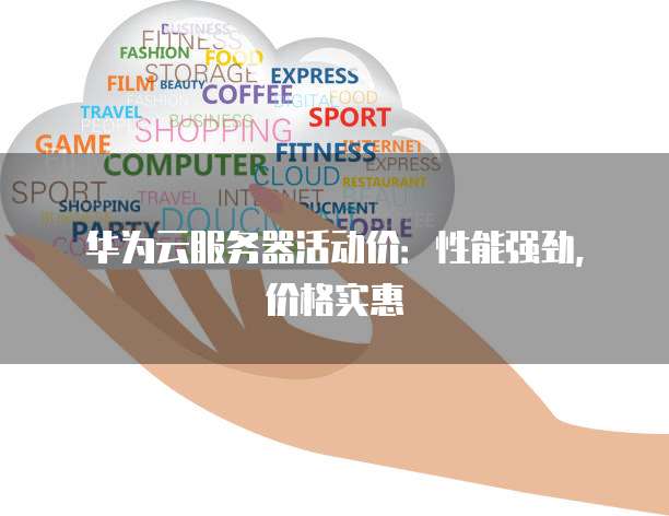 华为云服务器活动价:性能强劲,价格实惠