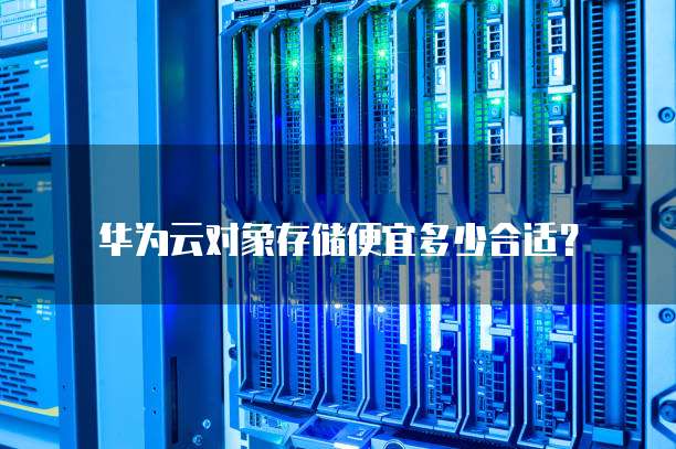 华为云对象存储便宜多少合适?