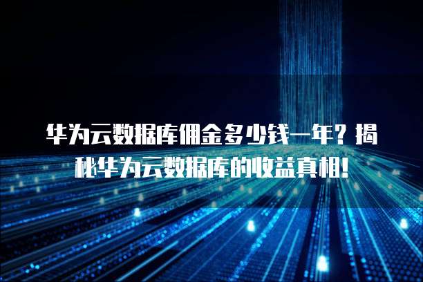 华为云数据库佣金多少钱一年?揭秘华为云数据库的收益真相!