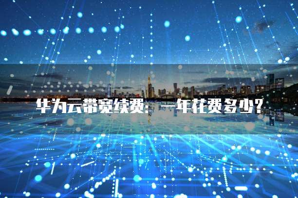 华为云带宽续费:一年花费多少?