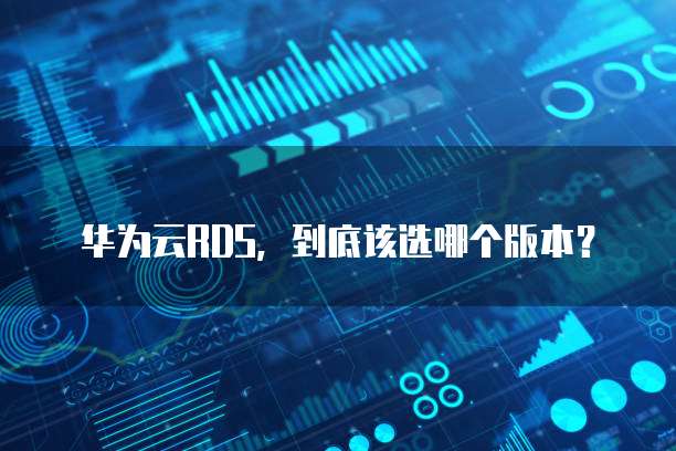 华为云RDS,到底该选哪个版本?