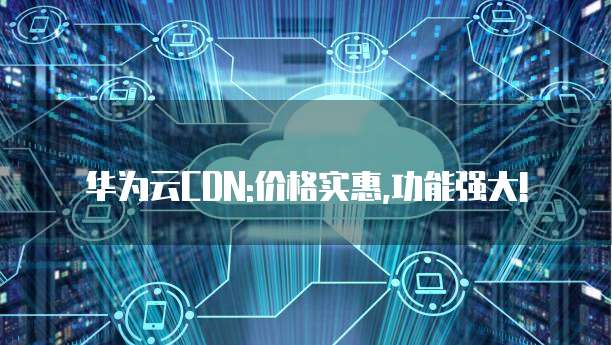 华为云CDN:价格实惠,功能强大!