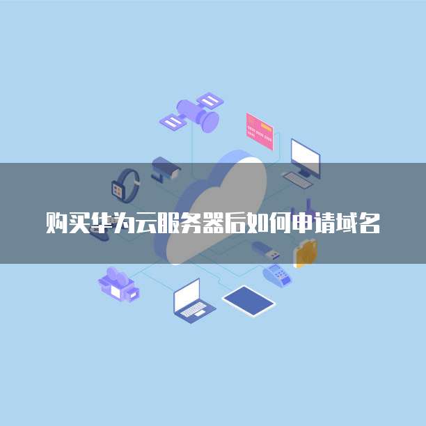 购买华为云服务器后如何申请域名