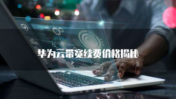 华为云带宽续费价格揭秘