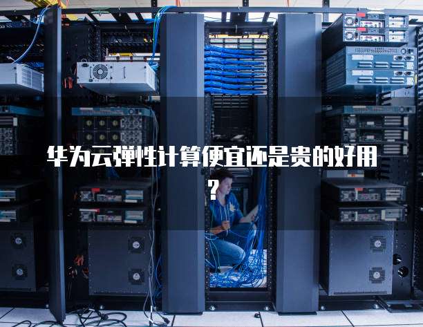 华为云弹性计算便宜还是贵的好用?