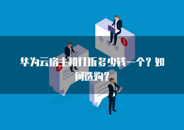 华为云宿主机打折多少钱一个?如何选购?