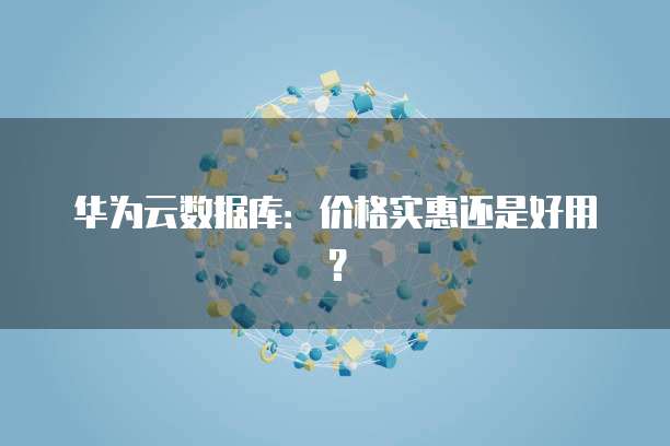 华为云数据库:价格实惠还是好用?