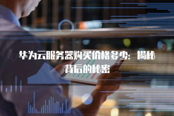 华为云服务器购买价格多少:揭秘背后的秘密