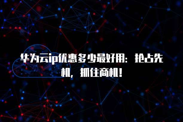 华为云ip优惠多少最好用:抢占先机,抓住商机!