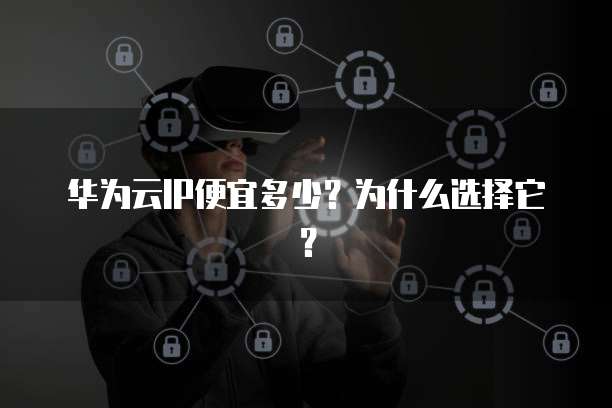 华为云IP便宜多少?为什么选择它?