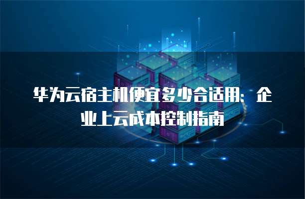 华为云宿主机便宜多少合适用:企业上云成本控制指南