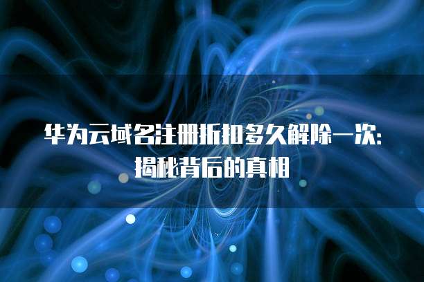 华为云域名注册折扣多久解除一次:揭秘背后的真相