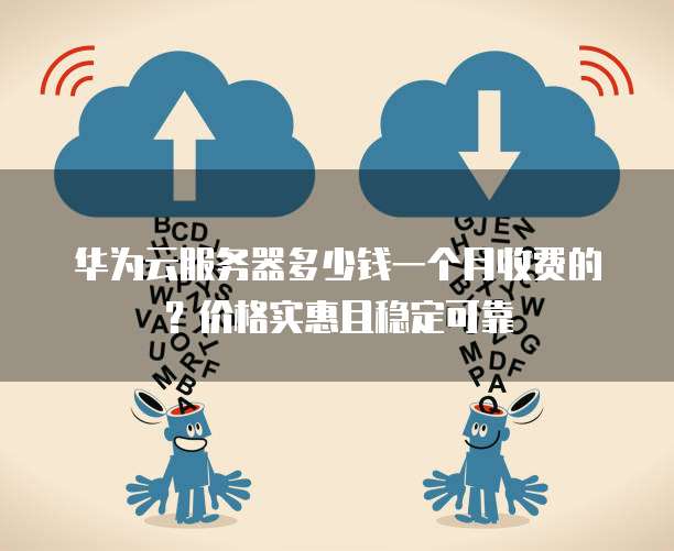 华为云服务器多少钱一个月收费的?价格实惠且稳定可靠