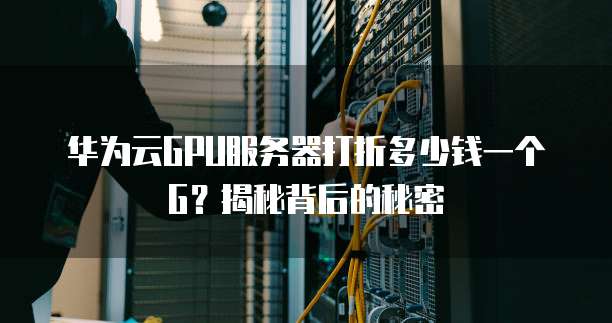 华为云GPU服务器打折多少钱一个G?揭秘背后的秘密