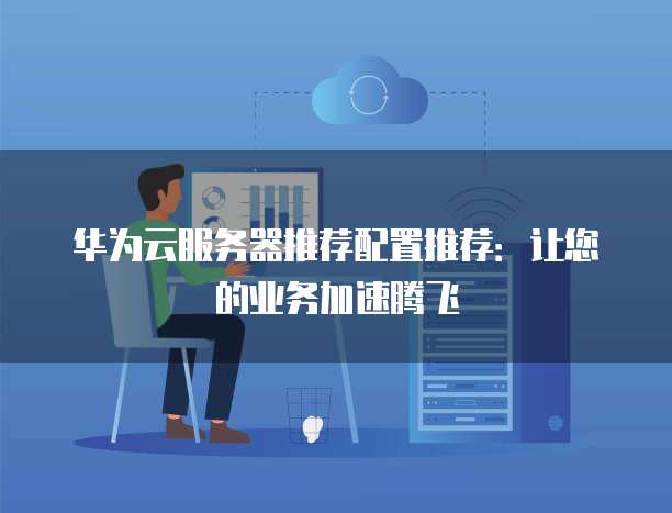 华为云服务器推荐配置推荐:让您的业务加速腾飞