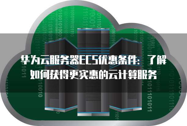 华为云服务器ECS优惠条件:了解如何获得更实惠的云计算服务