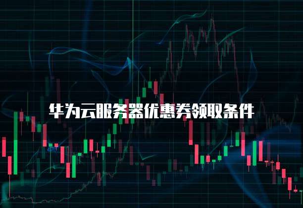 华为云服务器优惠券领取条件