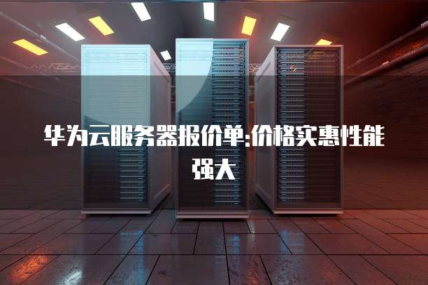 华为云服务器报价单:价格实惠性能强大