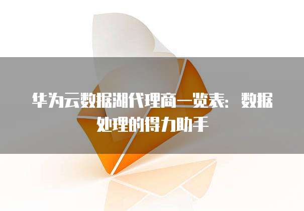 华为云数据湖代理商一览表:数据处理的得力助手