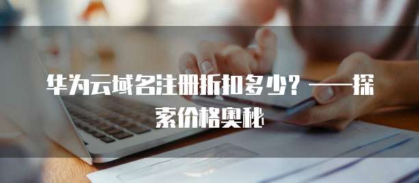 华为云域名注册折扣多少?——探索价格奥秘