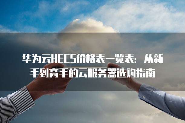 华为云HECS价格表一览表:从新手到高手的云服务器选购指南