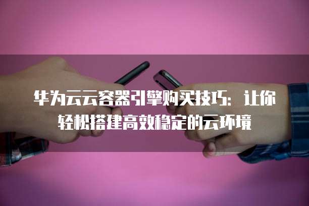 华为云云容器引擎购买技巧:让你轻松搭建高效稳定的云环境
