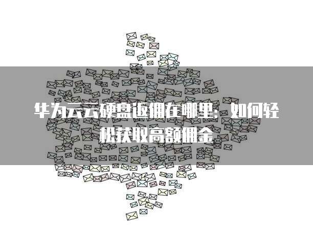 华为云云硬盘返佣在哪里:如何轻松获取高额佣金